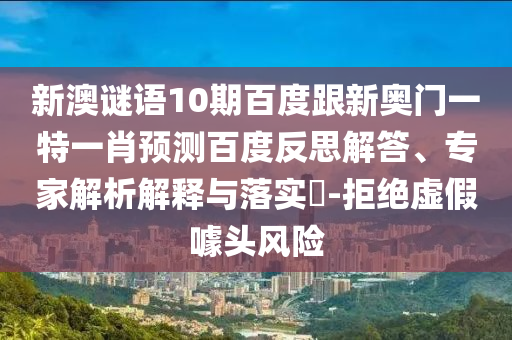 新澳谜语10期百度跟新奥门一特一肖预测百度反思解答、专家解析解释与落实-拒绝虚假噱头风险