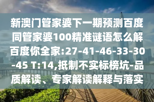 新澳门管家婆下一期预测百度同管家婆100精准谜语怎么解百度你全家:27-41-46-33-30-45 T:14,抵制不实标榜坑-品质解读、专家解读解释与落实