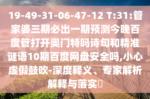 19-49-31-06-47-12 T:31:管家婆三期必出一期预测今晚百度管打开奥门特吗诗句和精准谜语10期百度网盘安全吗,小心虚假鼓吹-深度释义、专家解析解释与落实
