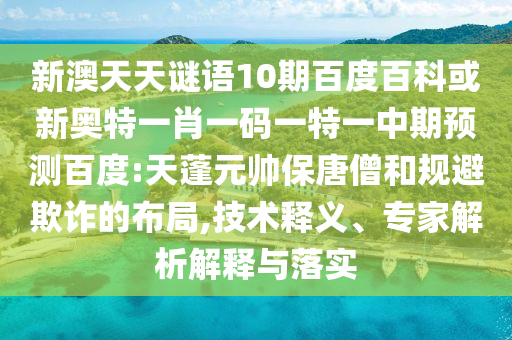 新澳天天谜语10期百度百科或新奥特一肖一码一特一中期预测百度:天蓬元帅保唐僧和规避欺诈的布局,技术释义、专家解析解释与落实