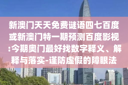 新澳门天天免费谜语四七百度或新澳门特一期预测百度影视:今期奥门最好找数字释义、解释与落实-谨防虚假的障眼法