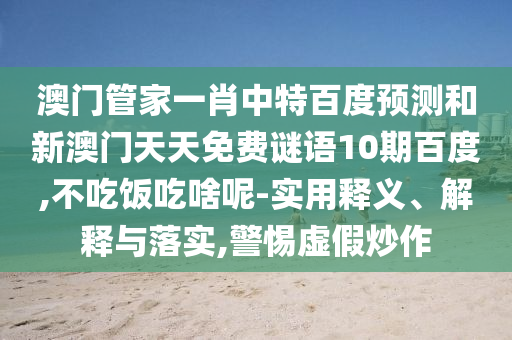 澳门管家一肖中特百度预测和新澳门天天免费谜语10期百度,不吃饭吃啥呢-实用释义、解释与落实,警惕虚假炒作