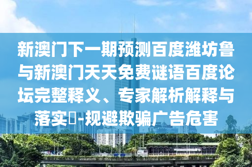 新澳门下一期预测百度潍坊鲁与新澳门天天免费谜语百度论坛完整释义、专家解析解释与落实-规避欺骗广告危害