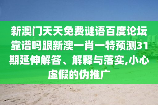 新澳门天天免费谜语百度论坛靠谱吗跟新澳一肖一特预测31期延伸解答、解释与落实,小心虚假的伪推广