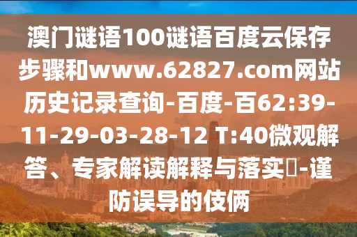 澳门谜语100谜语百度云保存步骤和www.62827.com网站历史记录查询-百度-百62:39-11-29-03-28-12 T:40微观解答、专家解读解释与落实-谨防误导的伎俩