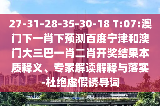 27-31-28-35-30-18 T:07:澳门下一肖下预测百度宁津和澳门大三巴一肖二肖开奖结果本质释义、专家解读解释与落实-杜绝虚假诱导词