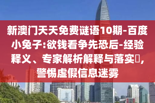 新澳门天天免费谜语10期-百度小兔子:欲钱看争先恐后-经验释义、专家解析解释与落实,警惕虚假信息迷雾