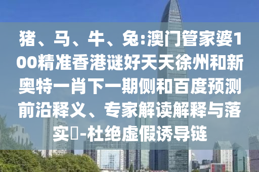 猪、马、牛、兔:澳门管家婆100精准香港谜好天天徐州和新奥特一肖下一期侧和百度预测前沿释义、专家解读解释与落实​-杜绝虚假诱导链