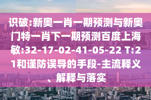 识破:新奥一肖一期预测与新奥门特一肖下一期预测百度上海敏:32-17-02-41-05-22 T:21和谨防误导的手段-主流释义、解释与落实