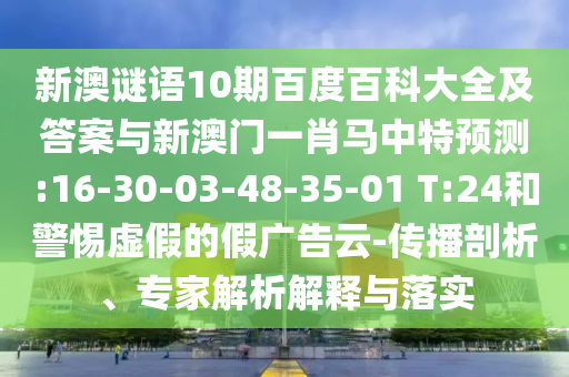 新澳谜语10期百度百科大全及答案与新澳门一肖马中特预测:16-30-03-48-35-01 T:24和警惕虚假的假广告云-传播剖析、专家解析解释与落实