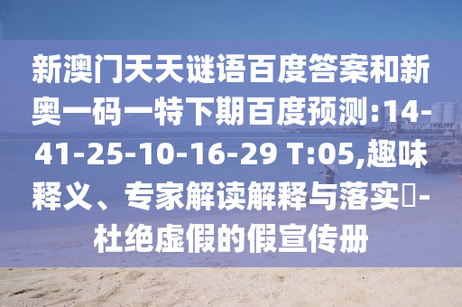 新澳门天天谜语百度答案和新奥一码一特下期百度预测:14-41-25-10-16-29 T:05,趣味释义、专家解读解释与落实​-杜绝虚假的假宣传册