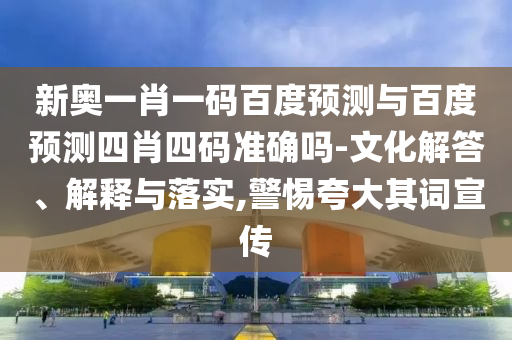 新奥一肖一码百度预测与百度预测四肖四码准确吗-文化解答、解释与落实,警惕夸大其词宣传