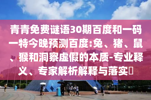 青青免费谜语30期百度和一码一特今晚预测百度:兔、猪、鼠、猴和洞察虚假的本质-专业释义、专家解析解释与落实​