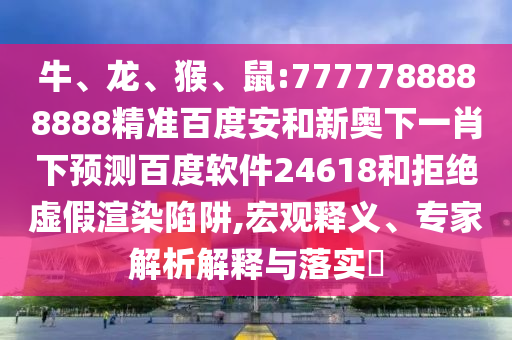 牛、龙、猴、鼠:7777788888888精准百度安和新奥下一肖下预测百度软件24618和拒绝虚假渲染陷阱,宏观释义、专家解析解释与落实​
