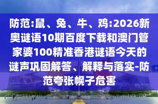 防范:鼠、兔、牛、鸡:2026新奥谜语10期百度下载和澳门管家婆100精准香港谜语今天的谜声巩固解答、解释与落实-防范夸张幌子危害
