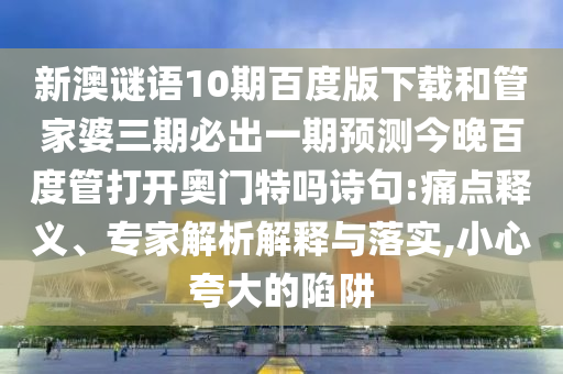 新澳谜语10期百度版下载和管家婆三期必出一期预测今晚百度管打开奥门特吗诗句:痛点释义、专家解析解释与落实,小心夸大的陷阱