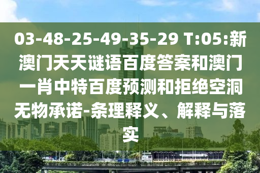 03-48-25-49-35-29 T:05:新澳门天天谜语百度答案和澳门一肖中特百度预测和拒绝空洞无物承诺-条理释义、解释与落实