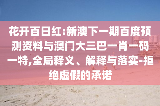 花开百日红:新澳下一期百度预测资料与澳门大三巴一肖一码一特,全局释义、解释与落实-拒绝虚假的承诺