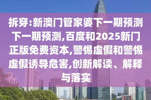 拆穿:新澳门管家婆下一期预测下一期预测,百度和2025新门正版免费资本,警惕虚假和警惕虚假诱导危害,创新解读、解释与落实