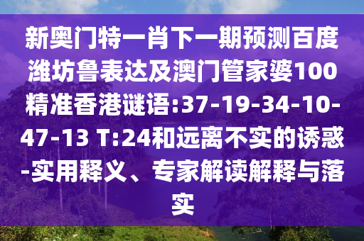 新奥门特一肖下一期预测百度潍坊鲁表达及澳门管家婆100精准香港谜语:37-19-34-10-47-13 T:24和远离不实的诱惑-实用释义、专家解读解释与落实