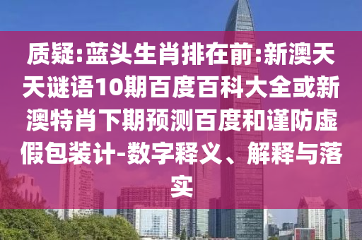 质疑:蓝头生肖排在前:新澳天天谜语10期百度百科大全或新澳特肖下期预测百度和谨防虚假包装计-数字释义、解释与落实