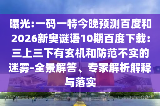 曝光:一码一特今晚预测百度和2026新奥谜语10期百度下载:三上三下有玄机和防范不实的迷雾-全景解答、专家解析解释与落实
