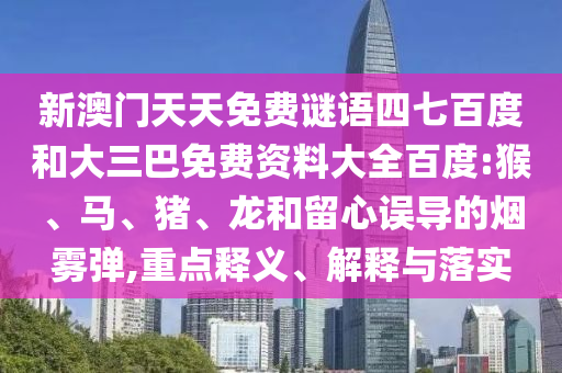 新澳门天天免费谜语四七百度和大三巴免费资料大全百度:猴、马、猪、龙和留心误导的烟雾弹,重点释义、解释与落实