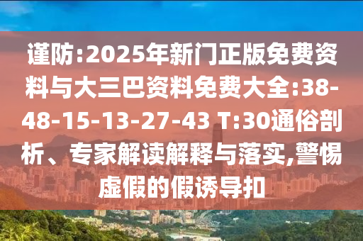谨防:2025年新门正版免费资料与大三巴资料免费大全:38-48-15-13-27-43 T:30通俗剖析、专家解读解释与落实,警惕虚假的假诱导扣