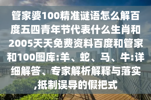 管家婆100精准谜语怎么解百度五四青年节代表什么生肖和2005天天免费资料百度和管家和100图库:羊、蛇、马、牛:详细解答、专家解析解释与落实,抵制误导的假把式