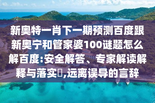 新奥特一肖下一期预测百度跟新奥宁和管家婆100谜题怎么解百度:安全解答、专家解读解释与落实,远离误导的言辞