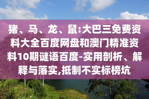猪、马、龙、鼠:大巴三免费资料大全百度网盘和澳门精准资料10期谜语百度-实用剖析、解释与落实,抵制不实标榜坑