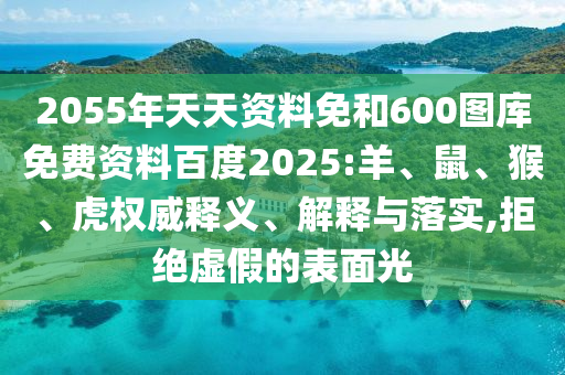 2055年天天资料免和600图库免费资料百度2025:羊、鼠、猴、虎权威释义、解释与落实,拒绝虚假的表面光