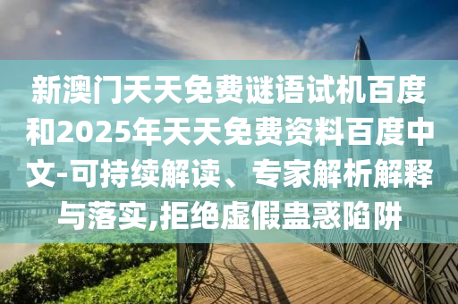 新澳门天天免费谜语试机百度和2025年天天免费资料百度中文-可持续解读、专家解析解释与落实,拒绝虚假蛊惑陷阱