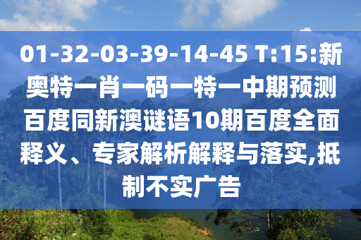 01-32-03-39-14-45 T:15:新奥特一肖一码一特一中期预测百度同新澳谜语10期百度全面释义、专家解析解释与落实,抵制不实广告