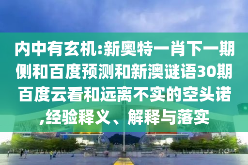 内中有玄机:新奥特一肖下一期侧和百度预测和新澳谜语30期百度云看和远离不实的空头诺,经验释义、解释与落实