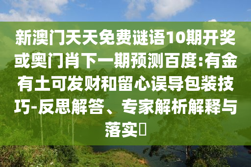 新澳门天天免费谜语10期开奖或奥门肖下一期预测百度:有金有土可发财和留心误导包装技巧-反思解答、专家解析解释与落实