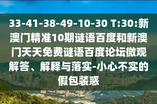 33-41-38-49-10-30 T:30:新澳门精准10期谜语百度和新澳门天天免费谜语百度论坛微观解答、解释与落实-小心不实的假包装惑