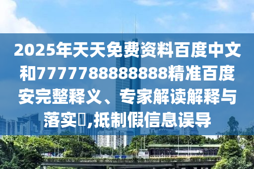 2025年天天免费资料百度中文和7777788888888精准百度安完整释义、专家解读解释与落实,抵制假信息误导
