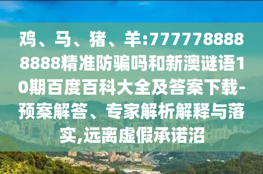 鸡、马、猪、羊:7777788888888精准防骗吗和新澳谜语10期百度百科大全及答案下载-预案解答、专家解析解释与落实,远离虚假承诺沼