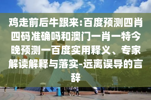 鸡走前后牛跟来:百度预测四肖四码准确吗和澳门一肖一特今晚预测一百度实用释义、专家解读解释与落实-远离误导的言辞