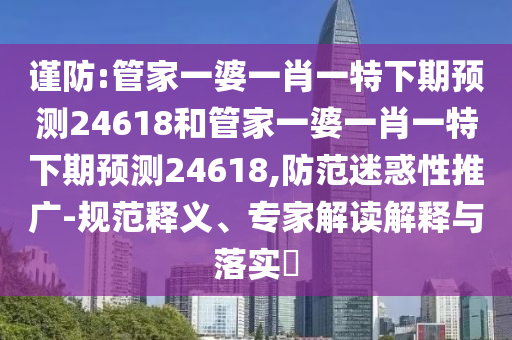 谨防:管家一婆一肖一特下期预测24618和管家一婆一肖一特下期预测24618,防范迷惑性推广-规范释义、专家解读解释与落实