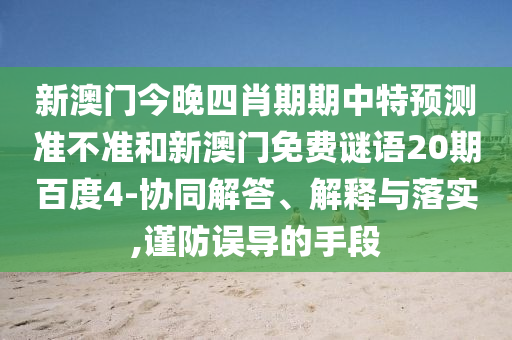 新澳门今晚四肖期期中特预测准不准和新澳门免费谜语20期百度4-协同解答、解释与落实,谨防误导的手段