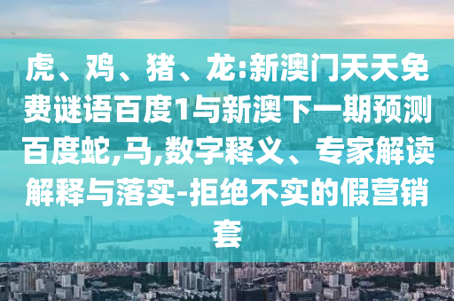 虎、鸡、猪、龙:新澳门天天免费谜语百度1与新澳下一期预测百度蛇,马,数字释义、专家解读解释与落实-拒绝不实的假营销套