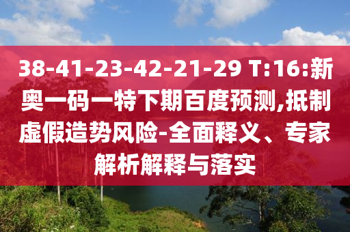 38-41-23-42-21-29 T:16:新奥一码一特下期百度预测,抵制虚假造势风险-全面释义、专家解析解释与落实