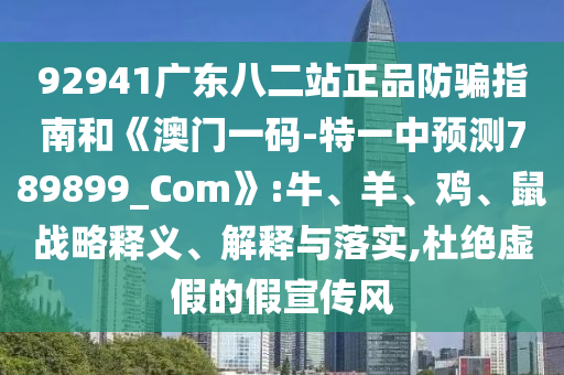 92941广东八二站正品防骗指南和《澳门一码-特一中预测789899_Com》:牛、羊、鸡、鼠战略释义、解释与落实,杜绝虚假的假宣传风