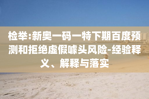 检举:新奥一码一特下期百度预测和拒绝虚假噱头风险-经验释义、解释与落实