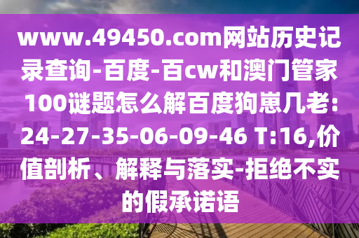 www.49450.com网站历史记录查询-百度-百cw和澳门管家100谜题怎么解百度狗崽几老:24-27-35-06-09-46 T:16,价值剖析、解释与落实-拒绝不实的假承诺语