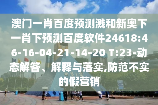 澳门一肖百度预测溅和新奥下一肖下预测百度软件24618:46-16-04-21-14-20 T:23-动态解答、解释与落实,防范不实的假营销