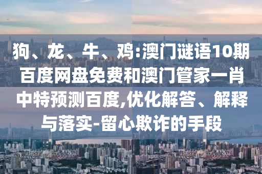 狗、龙、牛、鸡:澳门谜语10期百度网盘免费和澳门管家一肖中特预测百度,优化解答、解释与落实-留心欺诈的手段