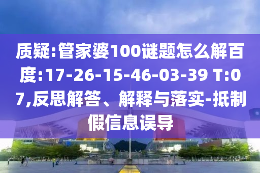 质疑:管家婆100谜题怎么解百度:17-26-15-46-03-39 T:07,反思解答、解释与落实-抵制假信息误导